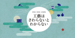 さわる・わかる・ひろがる 「工藝は さわらないと わからない　〜触文化への招待〜」